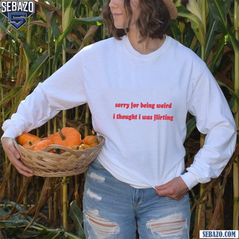 Sorry For Being Weird I Thought I Was Flirting Shirt long sleeved