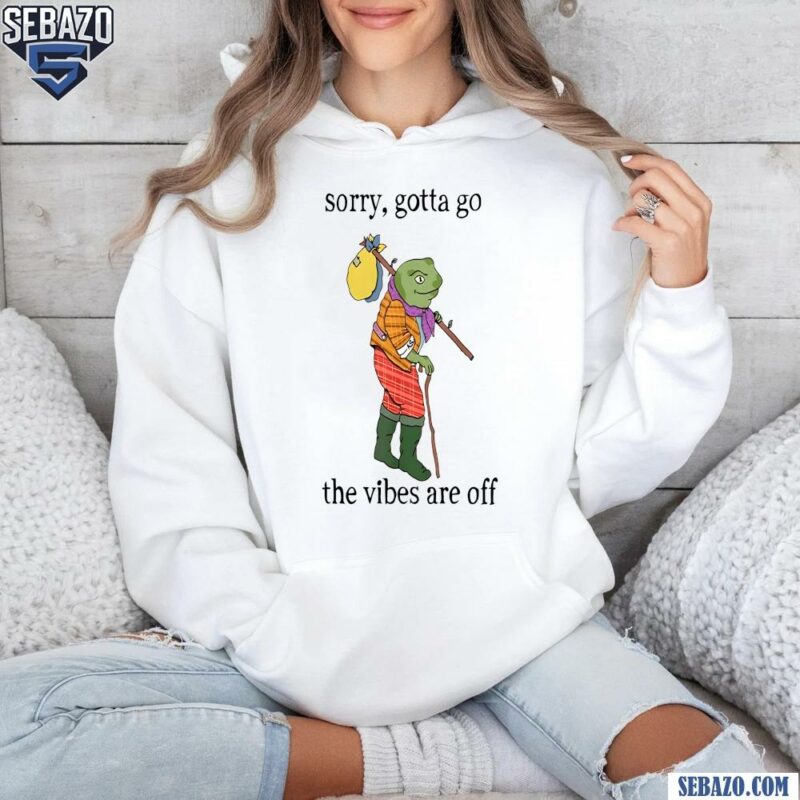 Sorry Gotta Go The Vibes Are Off Shirt hoodie