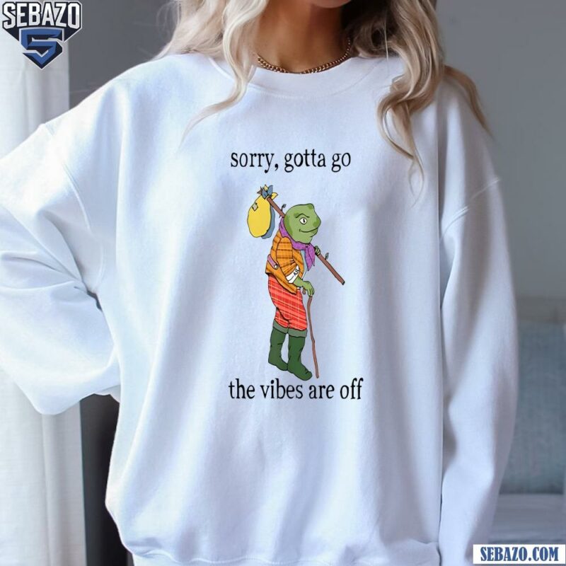 Sorry Gotta Go The Vibes Are Off Shirt sweatshirt