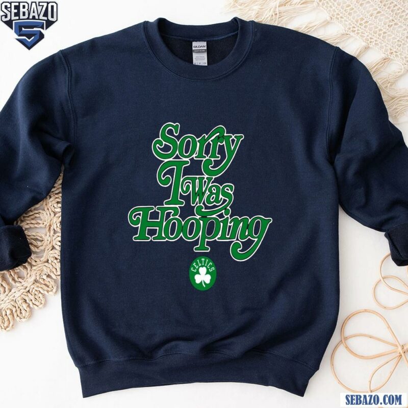 Sorry I Was Hooping Boston Celtics Shirt sweatshirt