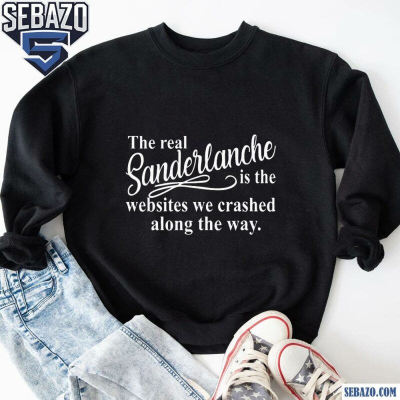 The Real Sanderlanche Is The Websites We Crashed Along The Way Shirt sweatshirt