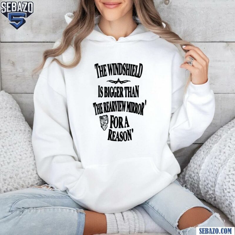 The Windshield Is Bigger Than The Rearview Mirror For A Reason Shirt hoodie