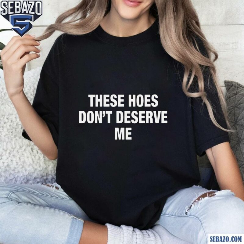 These Hoes Dont Deserve Me Shirt t-shirt