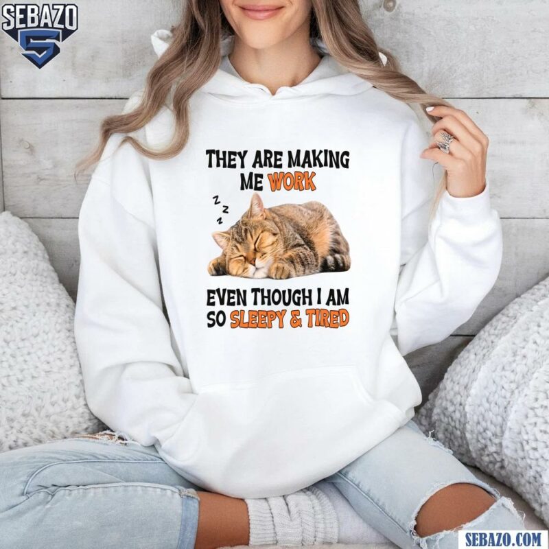 They Are Making Me Work Even Though I Am So Sleepy And Tired Shirt hoodie