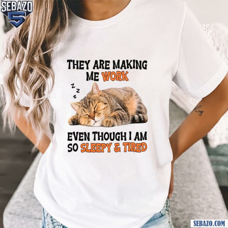 They Are Making Me Work Even Though I Am So Sleepy And Tired Shirt t-shirt