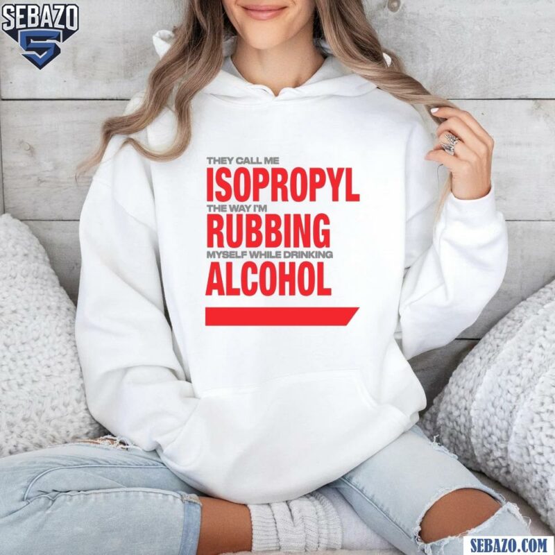 They Call Me Isopropyl Rubbing Myself While Drinking Alcohol Shirt hoodie