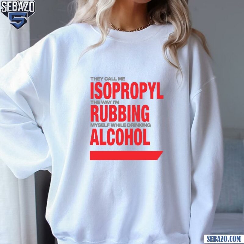 They Call Me Isopropyl Rubbing Myself While Drinking Alcohol Shirt sweatshirt