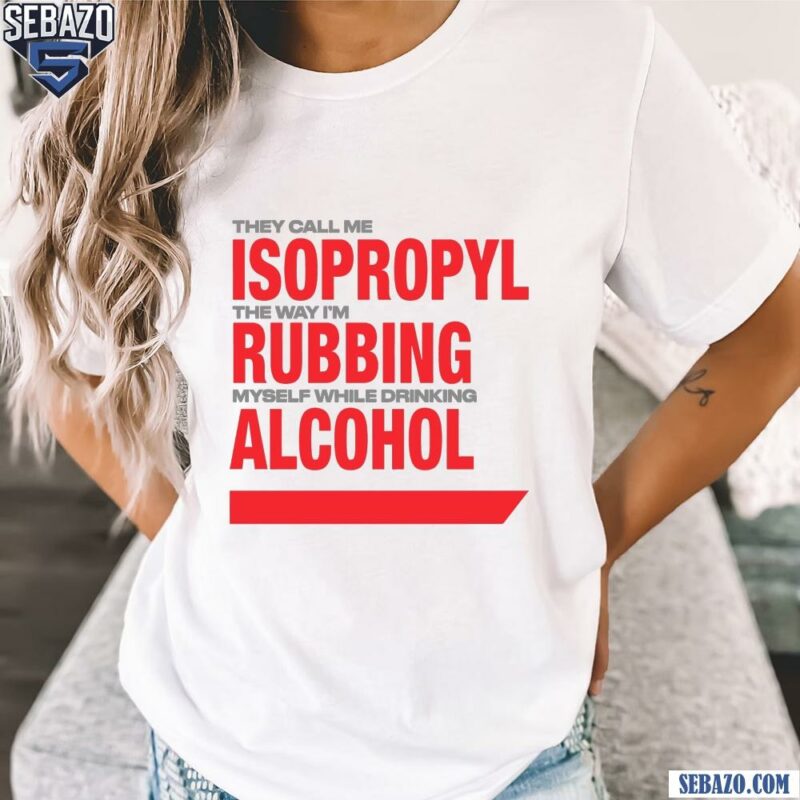 They Call Me Isopropyl Rubbing Myself While Drinking Alcohol Shirt t-shirt