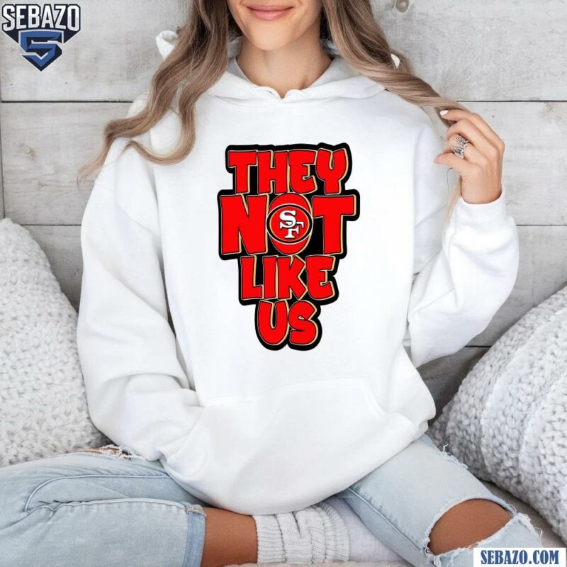 They Not Like Us San Francisco 49Ers Shirt hoodie