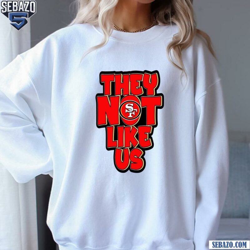 They Not Like Us San Francisco 49Ers Shirt sweatshirt