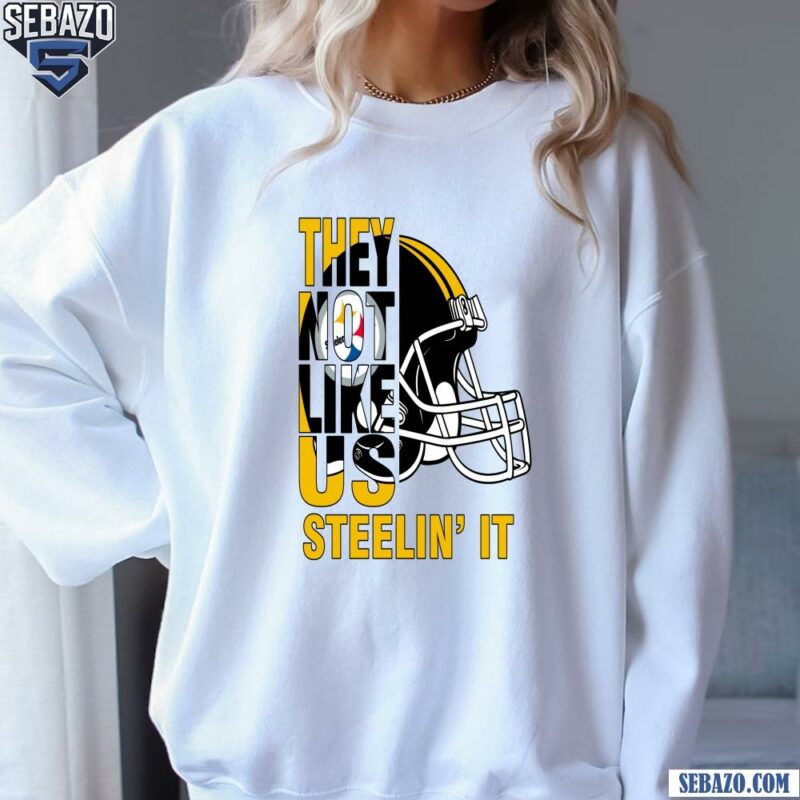 They Not Like Us Steelin It Pittsburgh Steelers Football Shirt sweatshirt