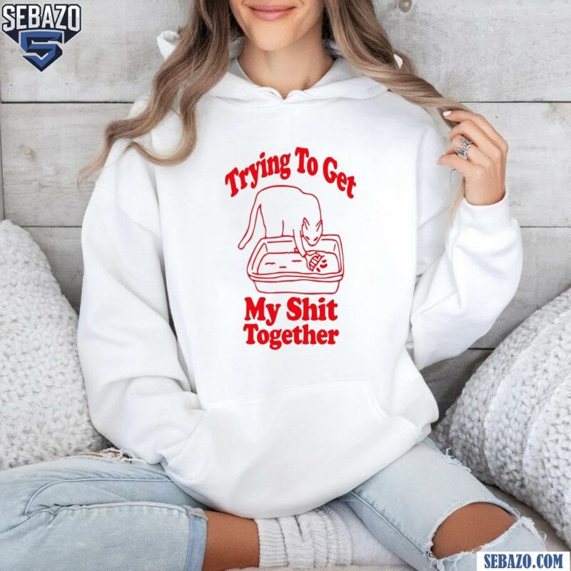 Trying To Get My Shit Together Shirt hoodie