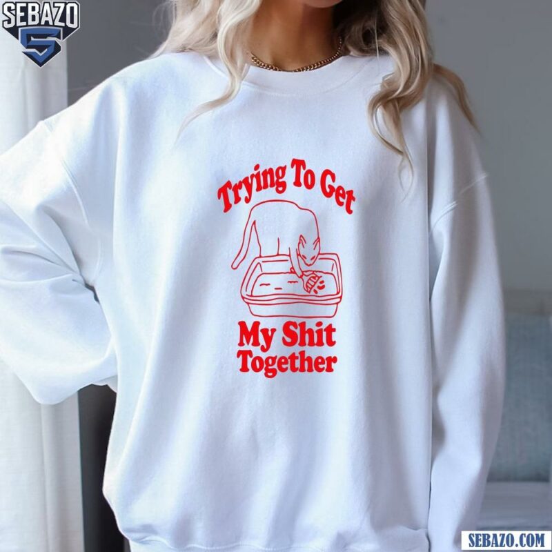 Trying To Get My Shit Together Shirt sweatshirt