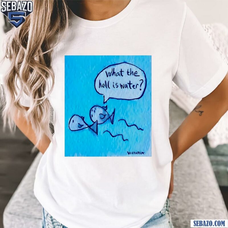 What The Hell Is Water Fish Paint Shirt t-shirt