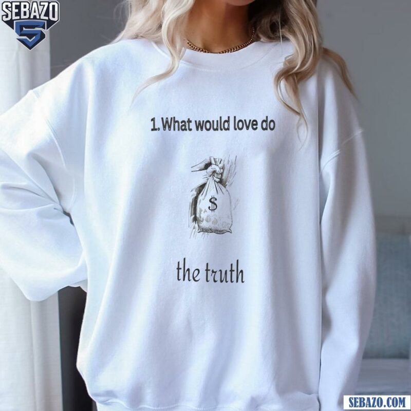 What Would Love To The Truth Shirt sweatshirt