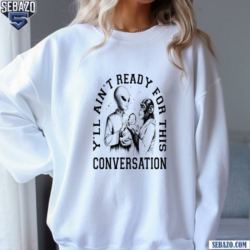 Ya ll Aint Ready For This Conversation Shirt sweatshirt