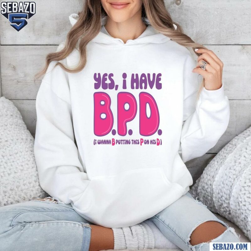 Yes I Have BPD I Wanna B Putting This P On His D Shirt hoodie