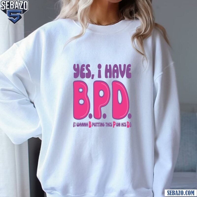 Yes I Have BPD I Wanna B Putting This P On His D Shirt sweatshirt