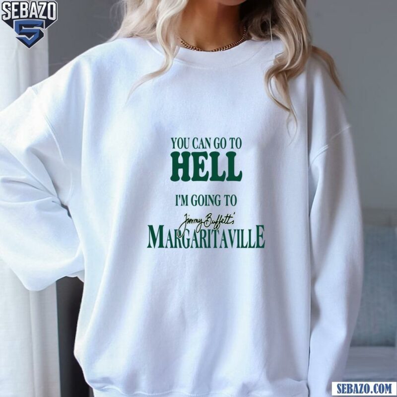 You Can Go To Hell Im Going To Jimmy Buffetts Margaritaville Shirt sweatshirt