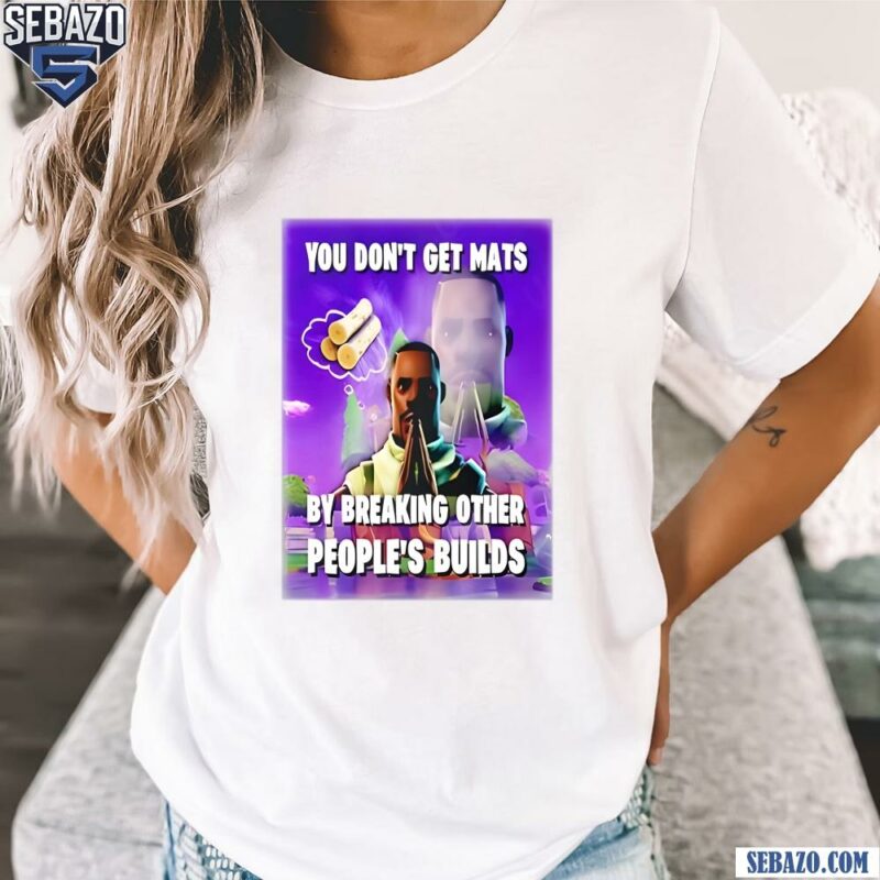 You Dont Get Mats By Breaking Other Peoples Builds Shirt t-shirt