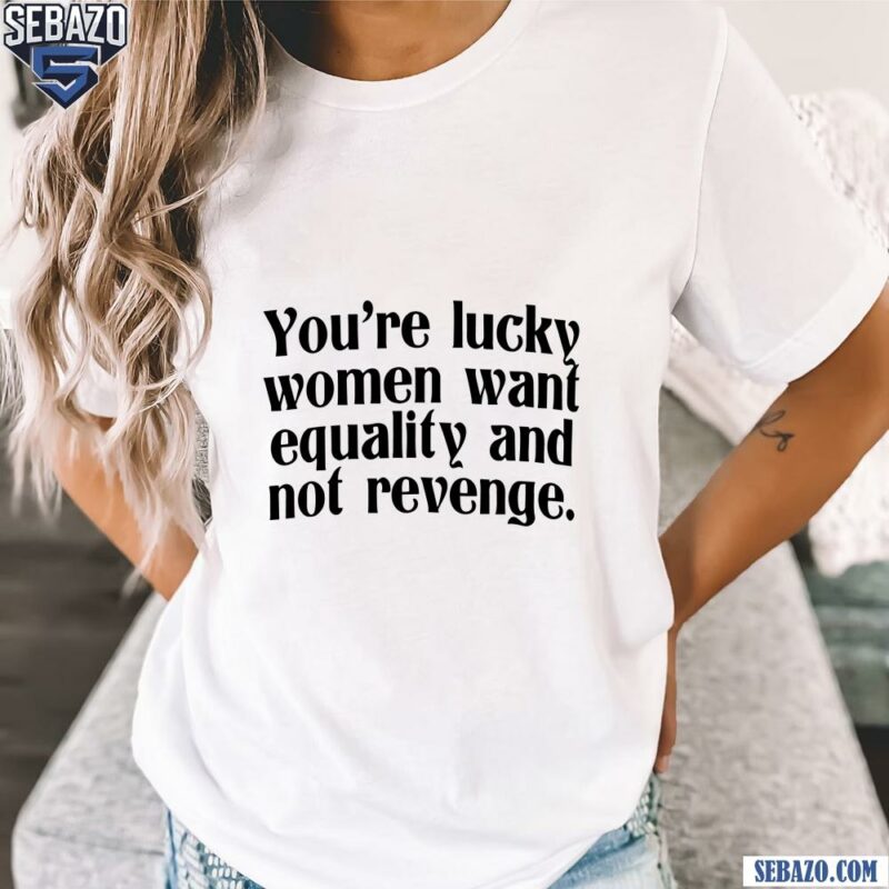 Youre Lucky Women Want Equality And Not Revenge Shirt t-shirt