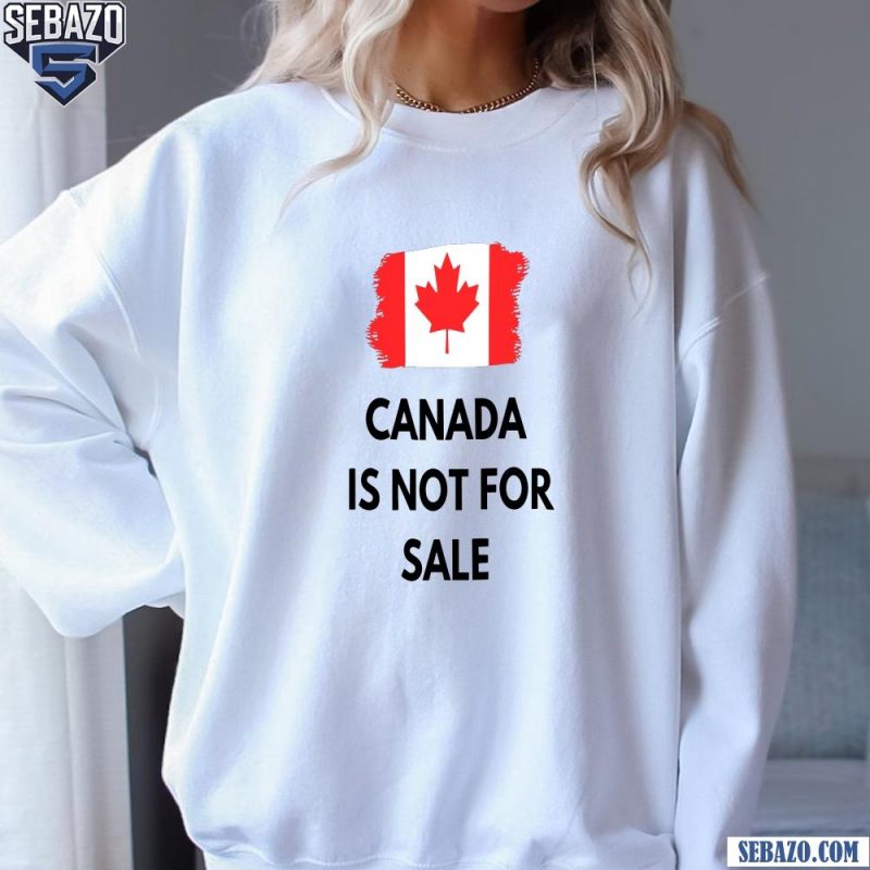 Canada is Not For Sale 2025 Canadian Flag Shirt sweatshirt