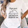 Chill Cat I Will Get Over It I Just Need To Be Dramatic First Shirt t-shirt