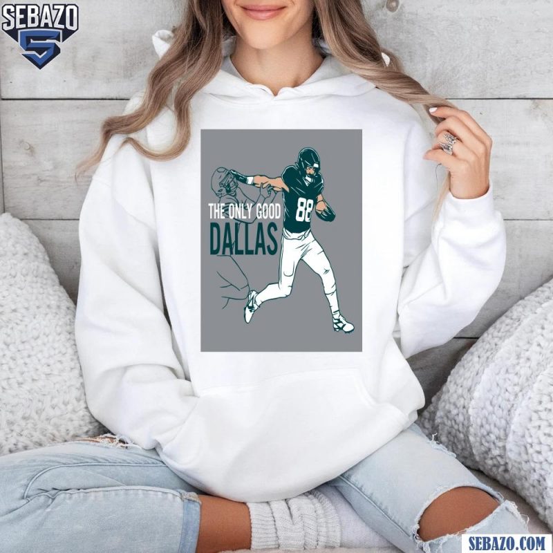 Dallas Goedert The Only Good Dallas Philadelphia Eagles Shirt hoodie