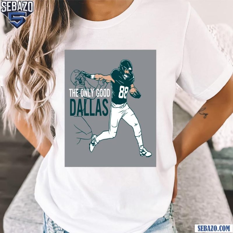 Dallas Goedert The Only Good Dallas Philadelphia Eagles Shirt t-shirt