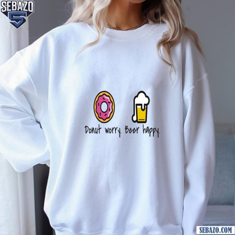 Donut Worry Beer Happy Funny Dont Worry Be Happy Shirt sweatshirt