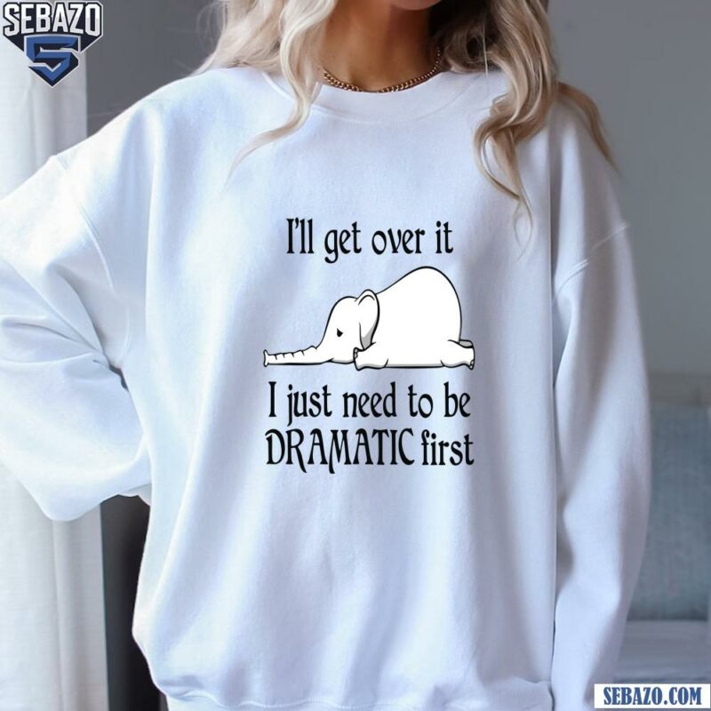 Elephant I Ll Get Over It I Just Need To Be Dramatic First sweatshirt