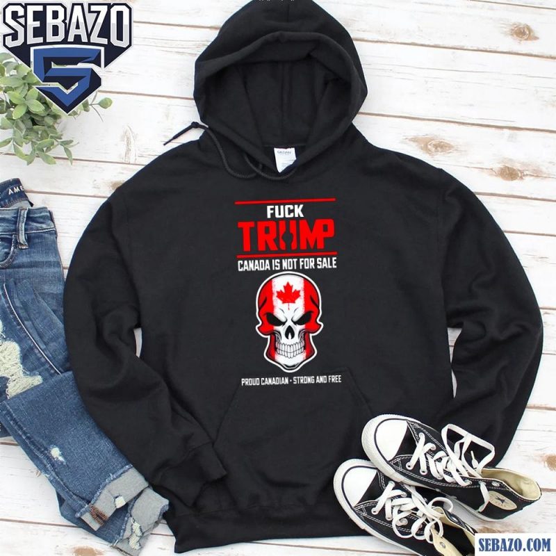 Fuck Trump Canada Is Not For Sale Proud Canadian Strong And Free Shirt hoodie