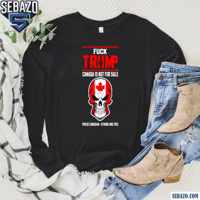 Fuck Trump Canada Is Not For Sale Proud Canadian Strong And Free Shirt long sleeved