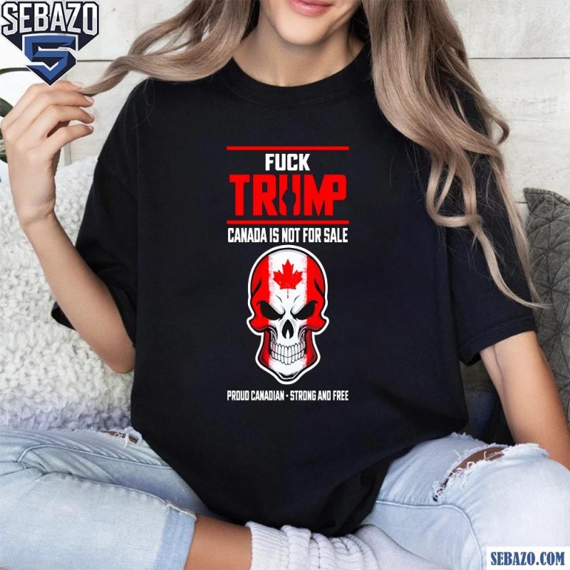 Fuck Trump Canada Is Not For Sale Proud Canadian Strong And Free Shirt t-shirt