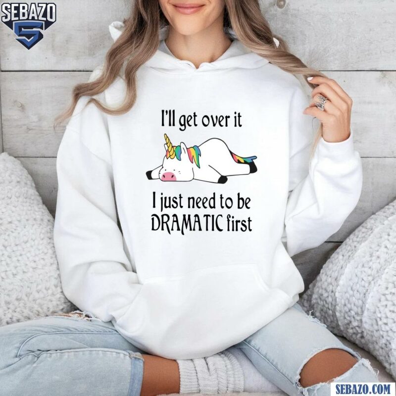 I Ll Get Over It I Just Need To Be Dramatic First Unicorn Shirt hoodie