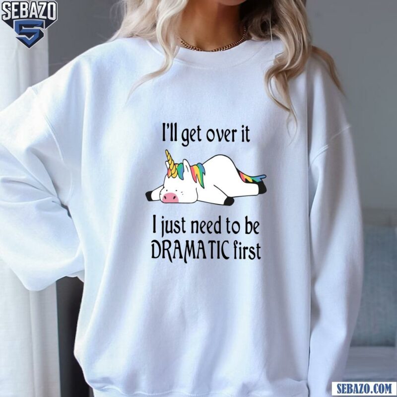 I Ll Get Over It I Just Need To Be Dramatic First Unicorn Shirt sweatshirt