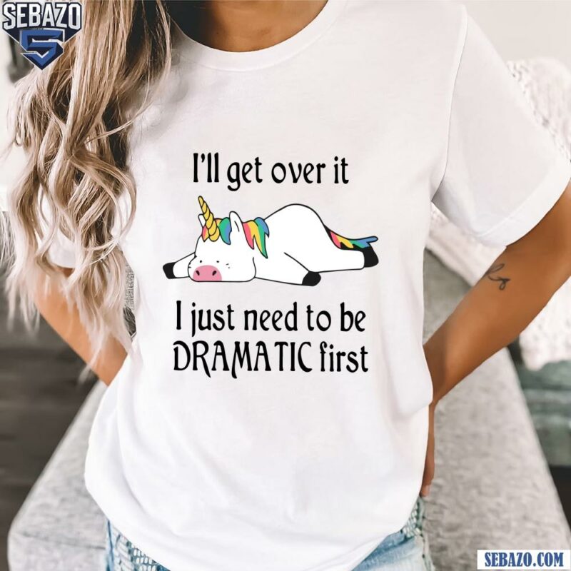 I Ll Get Over It I Just Need To Be Dramatic First Unicorn Shirt t-shirt