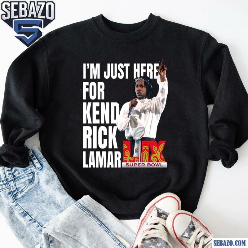 Im Just Here For Kendrick Lamar Super Bowl 2025 Halftime Show Shirt sweatshirt