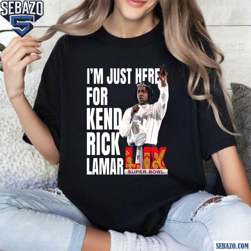 Im Just Here For Kendrick Lamar Super Bowl 2025 Halftime Show Shirt t-shirt