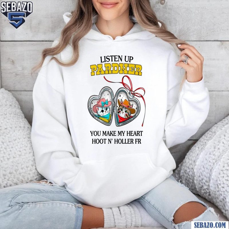 Listen Pardner You Make My Heart Hoot N Holler FR Shirt hoodie