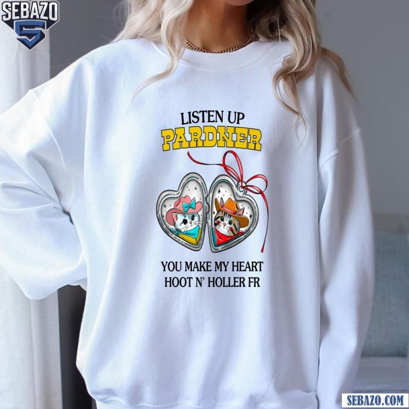 Listen Pardner You Make My Heart Hoot N Holler FR Shirt sweatshirt