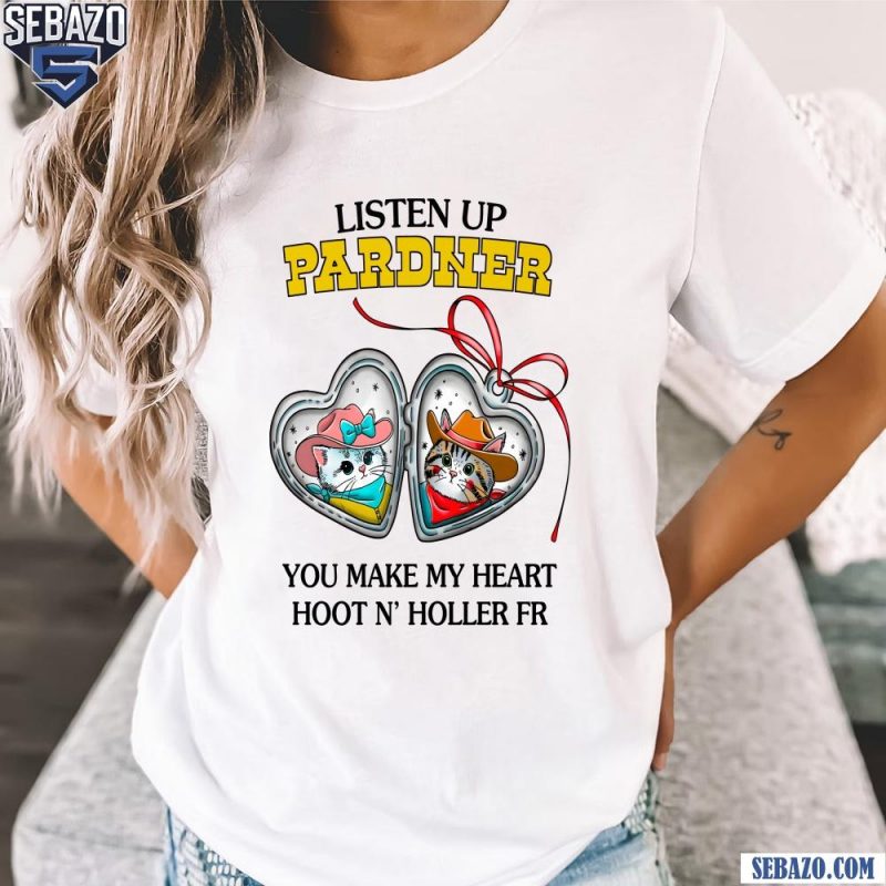 Listen Pardner You Make My Heart Hoot N Holler FR Shirt t-shirt