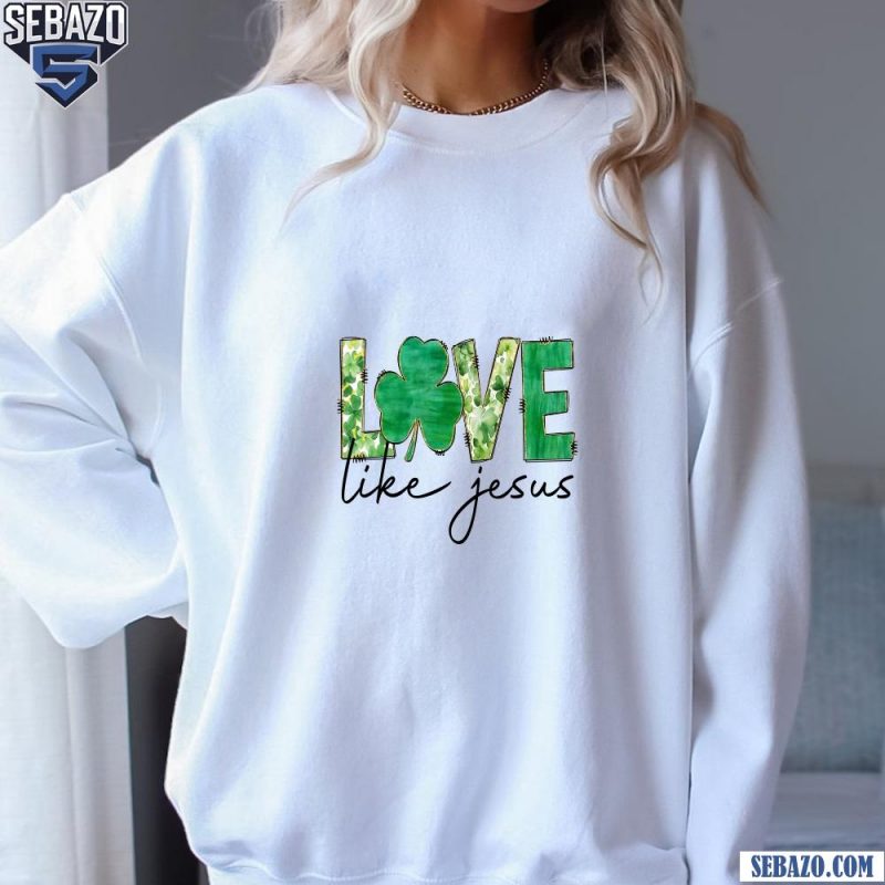 Love Like Jesus St. Patrick'S Day Lucky Clover Shirt sweatshirt