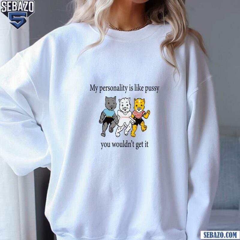 My Personality Is Like Pussy You Wouldnt Get It Shirt sweatshirt