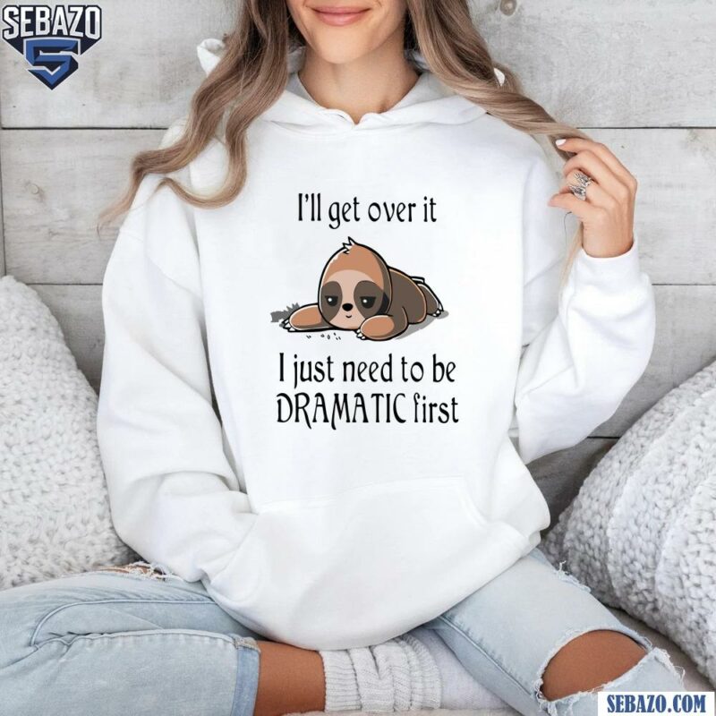 Sloth I Will Get Over It I Just Need To Be Dramatic First Shirt hoodie