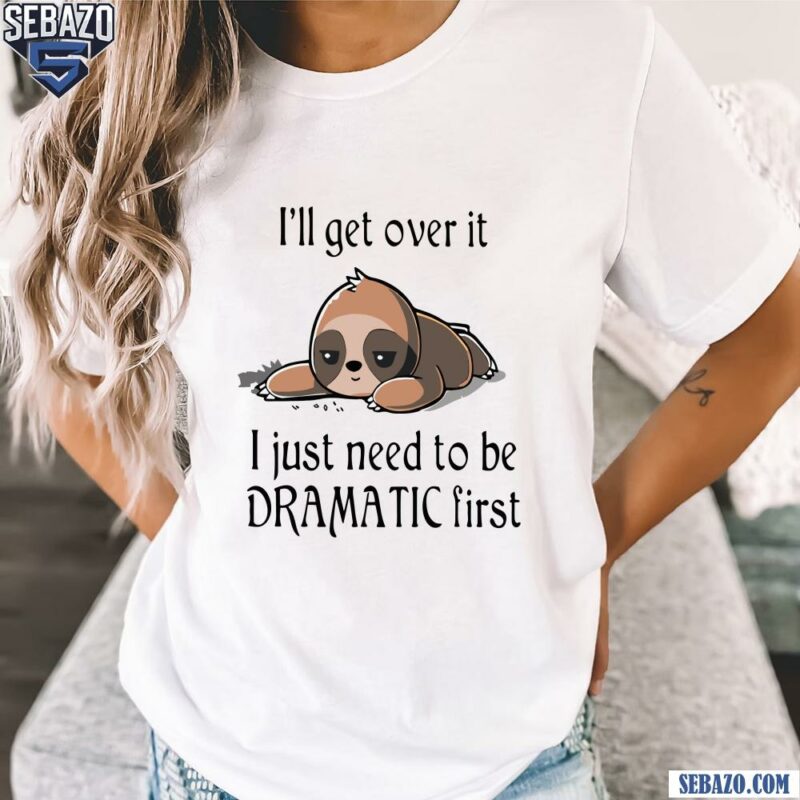 Sloth I Will Get Over It I Just Need To Be Dramatic First Shirt t-shirt