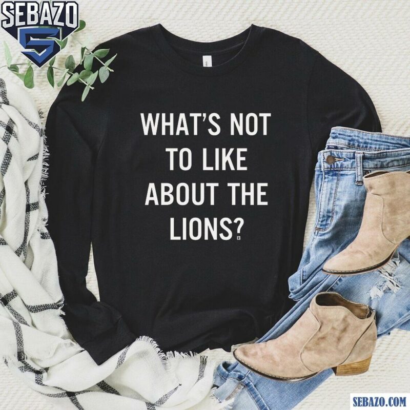 Whats Not To Like About The Detroit Lions Shirt long sleeved