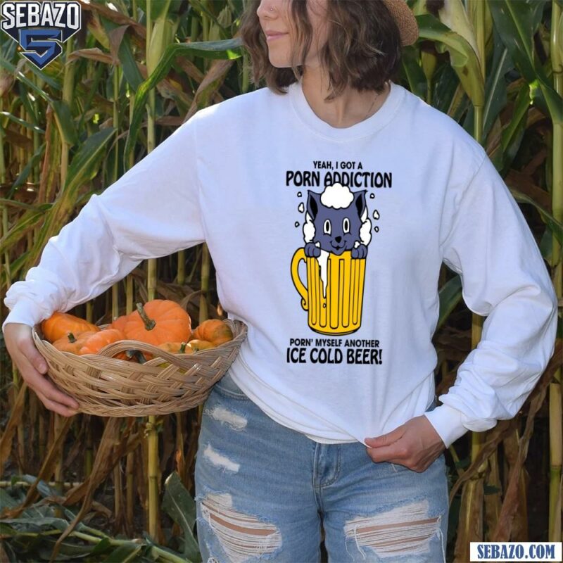 Yeah I Got A Porn Addiction Porn Myself Another Ice Cold Beer Shirt long sleeved