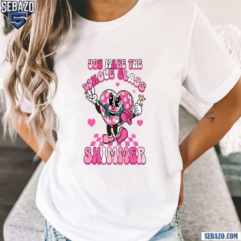 You Make The Whole Class Shimmer Valentine Shirt t-shirt