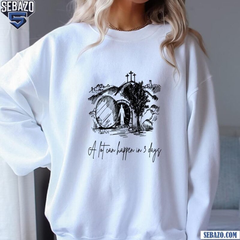 A Lot Can Happen In 3 Days Christian Quote Easter Day Shirt sweatshirt